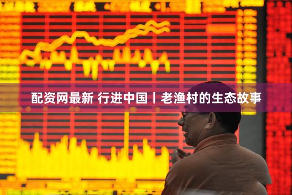 配资网最新 行进中国丨老渔村的生态故事