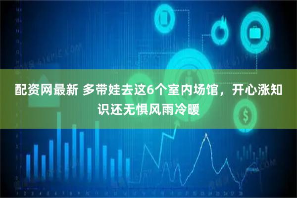 配资网最新 多带娃去这6个室内场馆，开心涨知识还无惧风雨冷暖