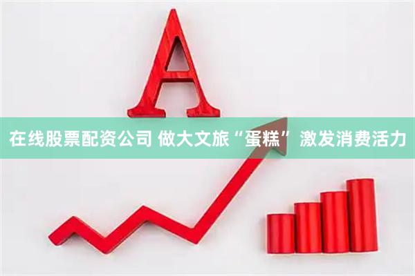 在线股票配资公司 做大文旅“蛋糕” 激发消费活力