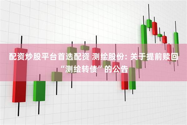 配资炒股平台首选配资 测绘股份: 关于提前赎回“测绘转债”的公告