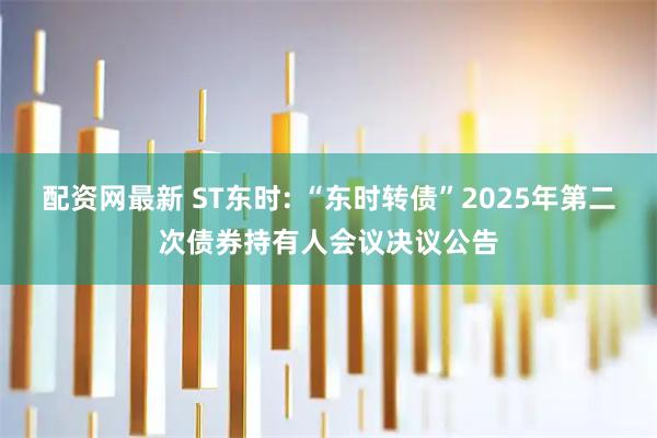 配资网最新 ST东时: “东时转债”2025年第二次债券持有人会议决议公告