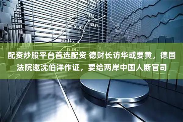 配资炒股平台首选配资 德财长访华或要黄，德国法院邀沈伯洋作证，要给两岸中国人断官司