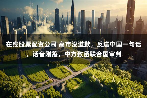 在线股票配资公司 高市没道歉，反送中国一句话，话音刚落，中方致函联合国审判