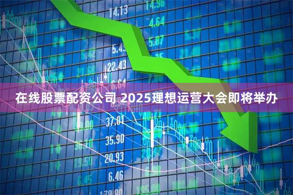 在线股票配资公司 2025理想运营大会即将举办