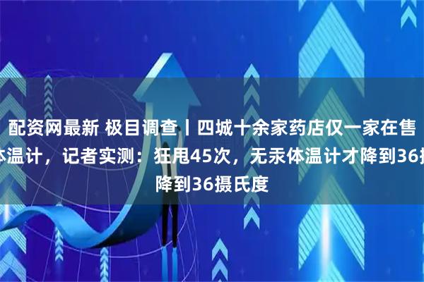 配资网最新 极目调查丨四城十余家药店仅一家在售无汞体温计，记者实测：狂甩45次，无汞体温计才降到36摄氏度