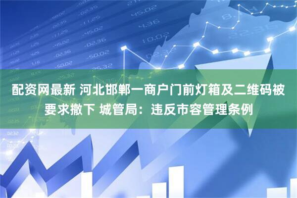 配资网最新 河北邯郸一商户门前灯箱及二维码被要求撤下 城管局：违反市容管理条例