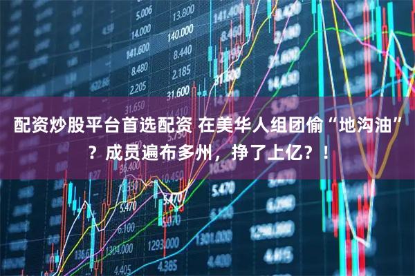 配资炒股平台首选配资 在美华人组团偷“地沟油”？成员遍布多州，挣了上亿？！