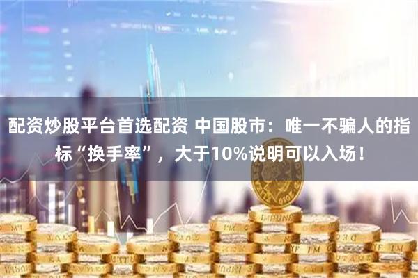 配资炒股平台首选配资 中国股市：唯一不骗人的指标“换手率”，大于10%说明可以入场！