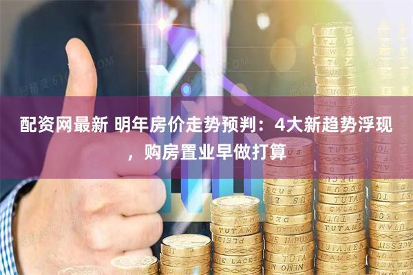 配资网最新 明年房价走势预判：4大新趋势浮现，购房置业早做打算