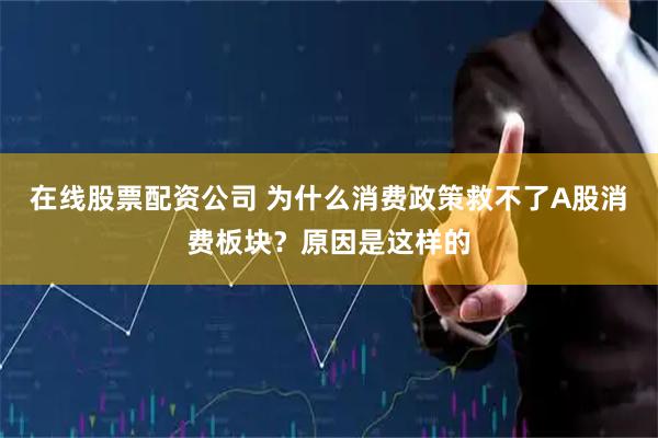 在线股票配资公司 为什么消费政策救不了A股消费板块？原因是这样的