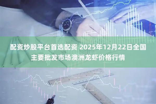 配资炒股平台首选配资 2025年12月22日全国主要批发市场澳洲龙虾价格行情