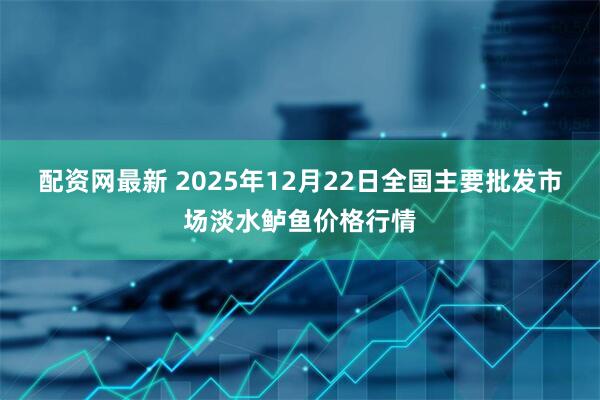 配资网最新 2025年12月22日全国主要批发市场淡水鲈鱼价格行情