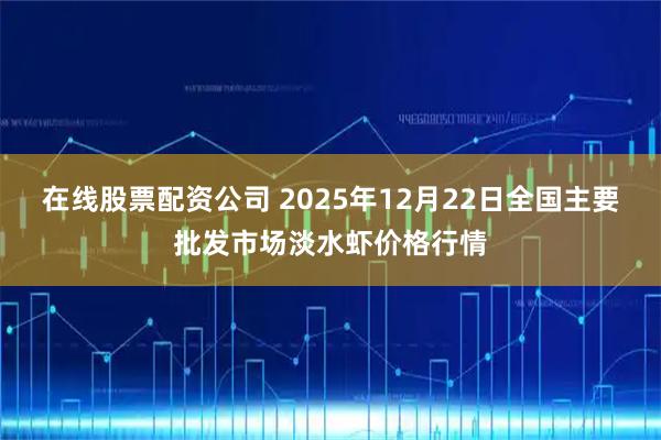 在线股票配资公司 2025年12月22日全国主要批发市场淡水虾价格行情