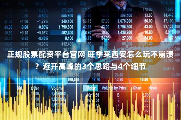 正规股票配资平台官网 旺季来西安怎么玩不崩溃？避开高峰的3个思路与4个细节