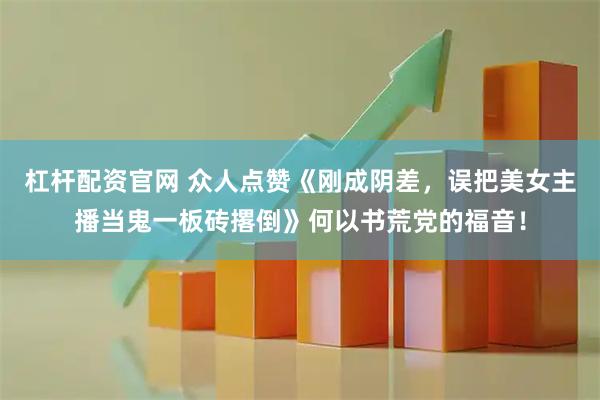 杠杆配资官网 众人点赞《刚成阴差，误把美女主播当鬼一板砖撂倒》何以书荒党的福音！