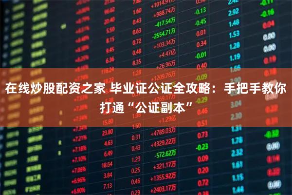 在线炒股配资之家 毕业证公证全攻略：手把手教你打通“公证副本”