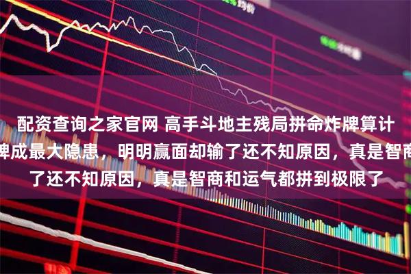 配资查询之家官网 高手斗地主残局拼命炸牌算计，谁料天赐手里的暗牌成最大隐患，明明赢面却输了还不知原因，真是智商和运气都拼到极限了