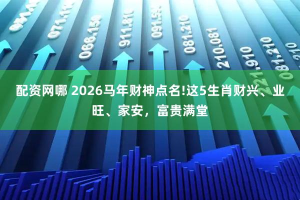 配资网哪 2026马年财神点名!这5生肖财兴、业旺、家安，富贵满堂