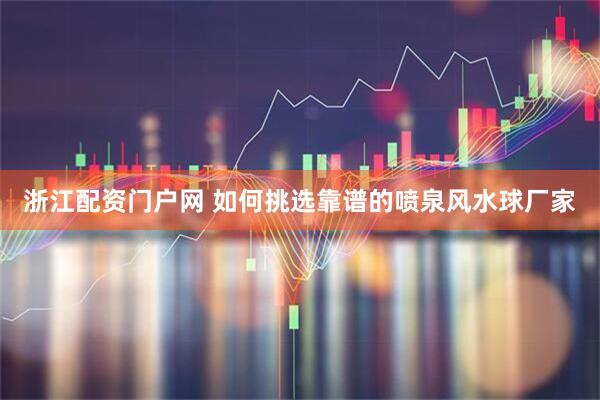 浙江配资门户网 如何挑选靠谱的喷泉风水球厂家
