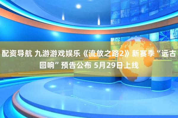 配资导航 九游游戏娱乐《流放之路2》新赛季“远古回响”预告公布 5月29日上线