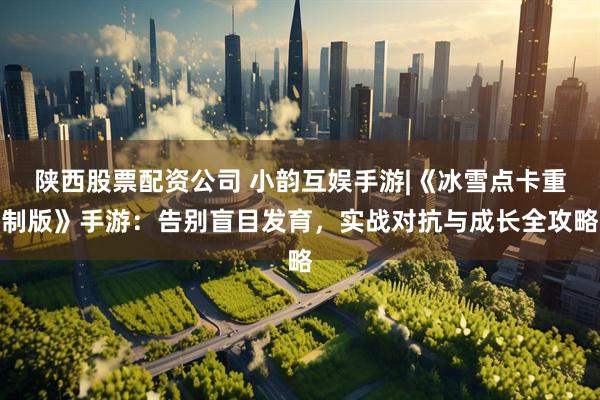 陕西股票配资公司 小韵互娱手游|《冰雪点卡重制版》手游：告别盲目发育，实战对抗与成长全攻略