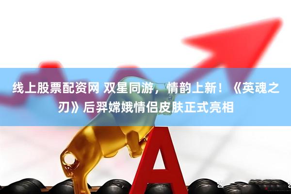 线上股票配资网 双星同游，情韵上新！《英魂之刃》后羿嫦娥情侣皮肤正式亮相