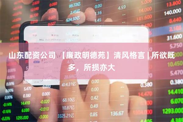山东配资公司 【廉政明德苑】清风格言 | 所欲既多，所损亦大