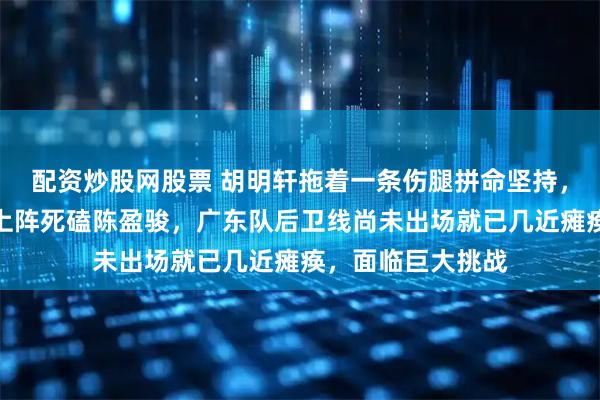 配资炒股网股票 胡明轩拖着一条伤腿拼命坚持，赵睿与徐杰带伤上阵死磕陈盈骏，广东队后卫线尚未出场就已几近瘫痪，面临巨大挑战