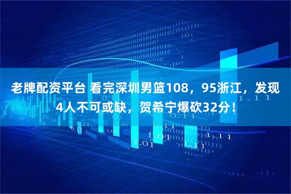 老牌配资平台 看完深圳男篮108，95浙江，发现4人不可或缺，贺希宁爆砍32分！