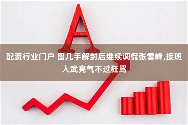 配资行业门户 留几手解封后继续调侃张雪峰,接班人武亮气不过狂骂