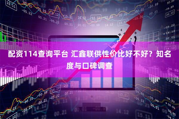 配资114查询平台 汇鑫联供性价比好不好？知名度与口碑调查