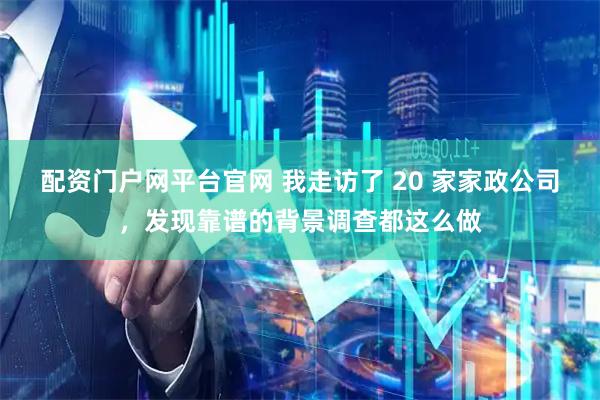 配资门户网平台官网 我走访了 20 家家政公司，发现靠谱的背景调查都这么做